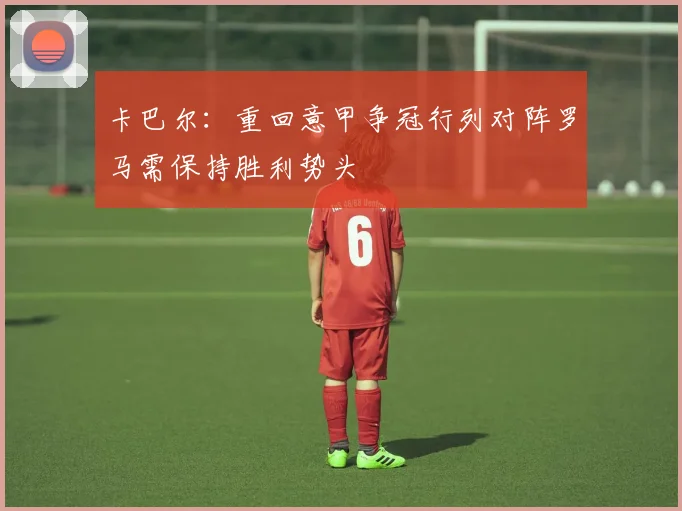 卡巴尔：重回意甲争冠行列对阵罗马需保持胜利势头
