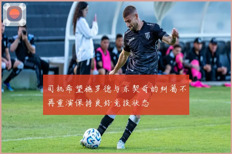 司机希望施罗德与东契奇的纠葛不再重演保持良好竞技状态