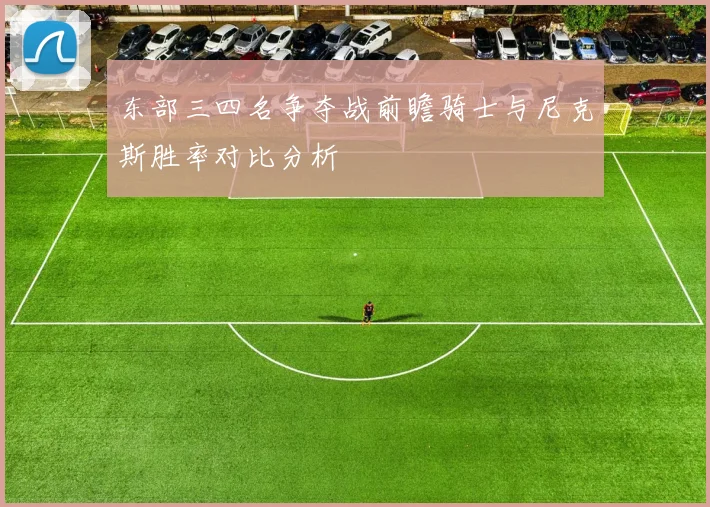 东部三四名争夺战前瞻骑士与尼克斯胜率对比分析