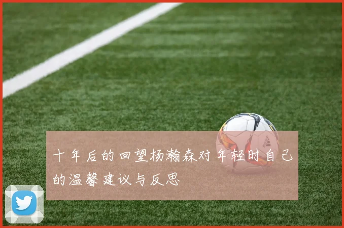 十年后的回望杨瀚森对年轻时自己的温馨建议与反思