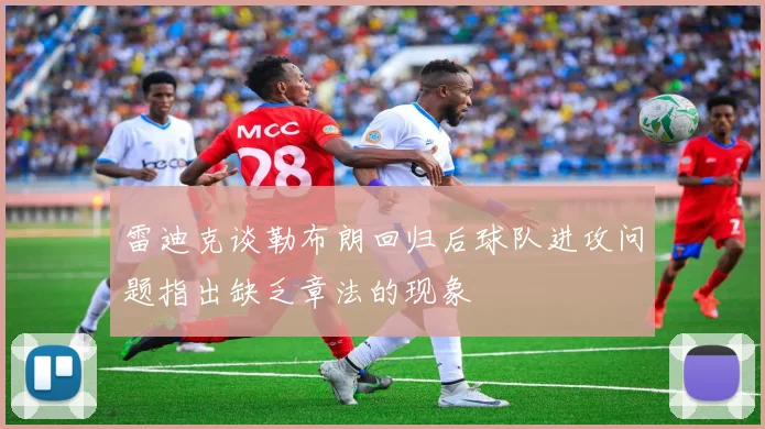 雷迪克谈勒布朗回归后球队进攻问题指出缺乏章法的现象