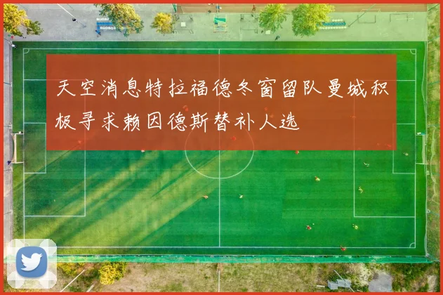 天空消息特拉福德冬窗留队曼城积极寻求赖因德斯替补人选