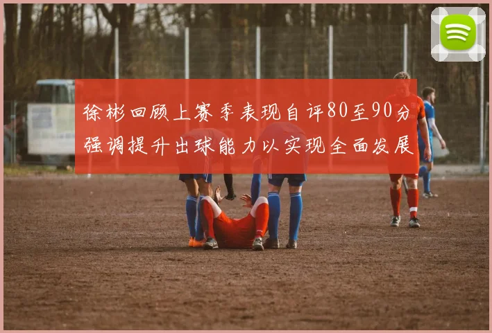 徐彬回顾上赛季表现自评80至90分强调提升出球能力以实现全面发展