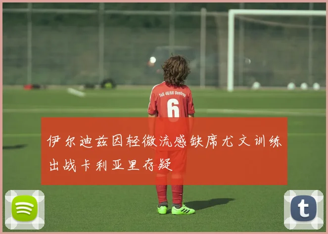 伊尔迪兹因轻微流感缺席尤文训练出战卡利亚里存疑