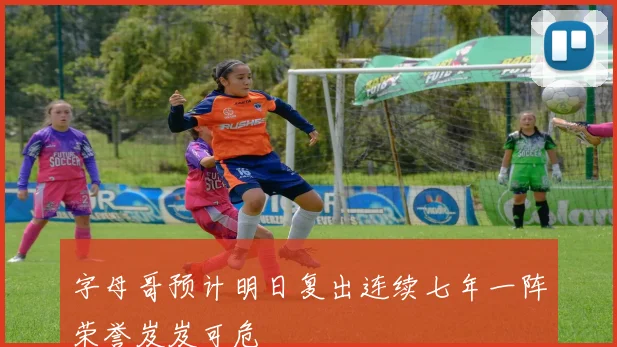 字母哥预计明日复出连续七年一阵荣誉岌岌可危