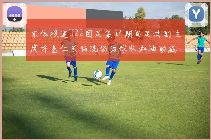 东体报道U22国足集训期间足协副主席许基仁亲临现场为球队加油助威