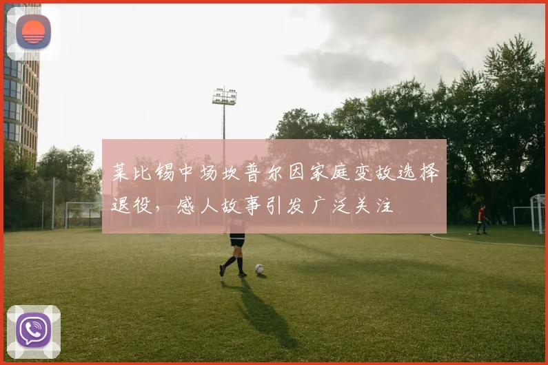 莱比锡中场坎普尔因家庭变故选择退役，感人故事引发广泛关注