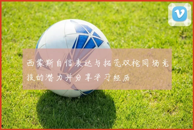 西蒙斯自信表达与拓荒双枪同场竞技的潜力并分享学习经历