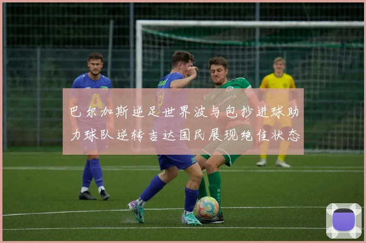 巴尔加斯逆足世界波与包抄进球助力球队逆转吉达国民展现绝佳状态
