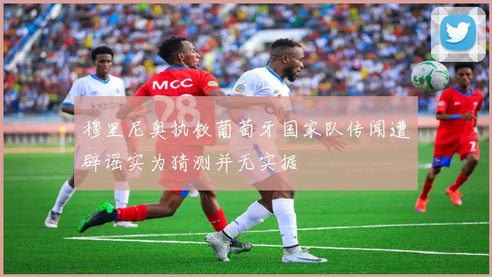 穆里尼奥执教葡萄牙国家队传闻遭辟谣实为猜测并无实据