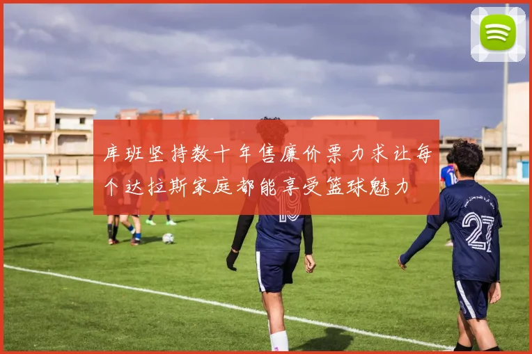 库班坚持数十年售廉价票力求让每个达拉斯家庭都能享受篮球魅力