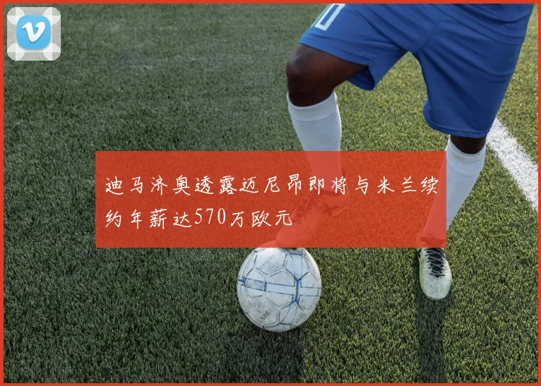 迪马济奥透露迈尼昂即将与米兰续约年薪达570万欧元