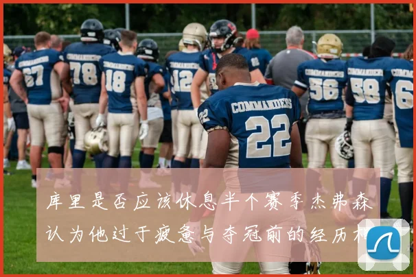 库里是否应该休息半个赛季杰弗森认为他过于疲惫与夺冠前的经历相似