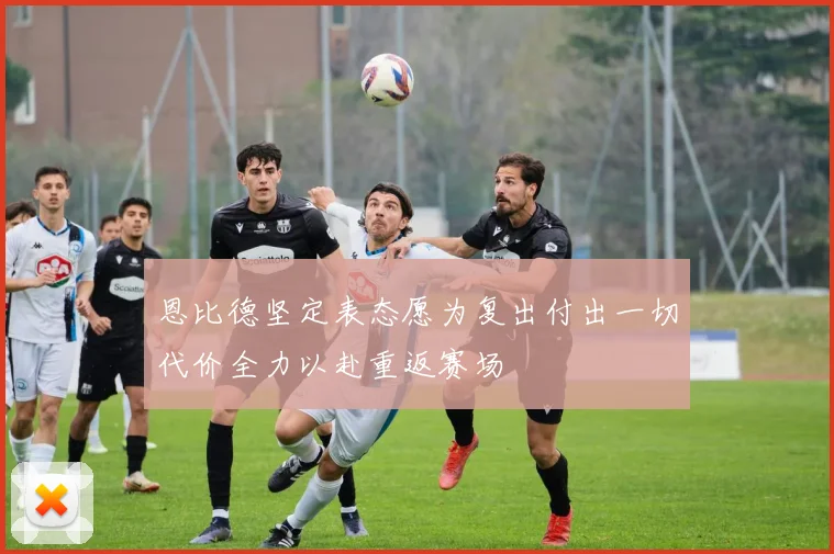 恩比德坚定表态愿为复出付出一切代价全力以赴重返赛场