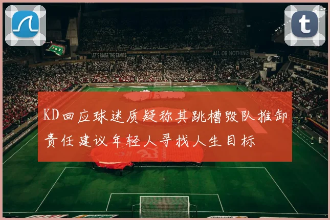 KD回应球迷质疑称其跳槽毁队推卸责任建议年轻人寻找人生目标