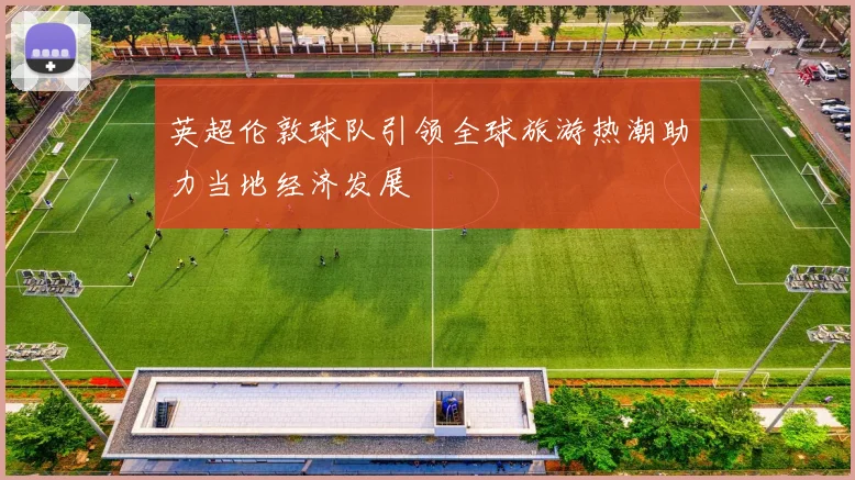 英超伦敦球队引领全球旅游热潮助力当地经济发展