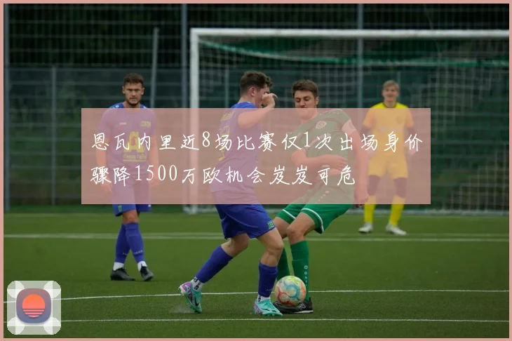 恩瓦内里近8场比赛仅1次出场身价骤降1500万欧机会岌岌可危