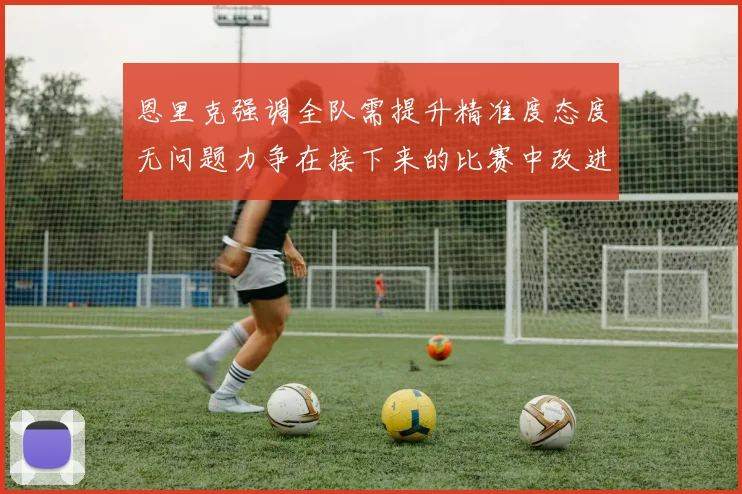 恩里克强调全队需提升精准度态度无问题力争在接下来的比赛中改进表现