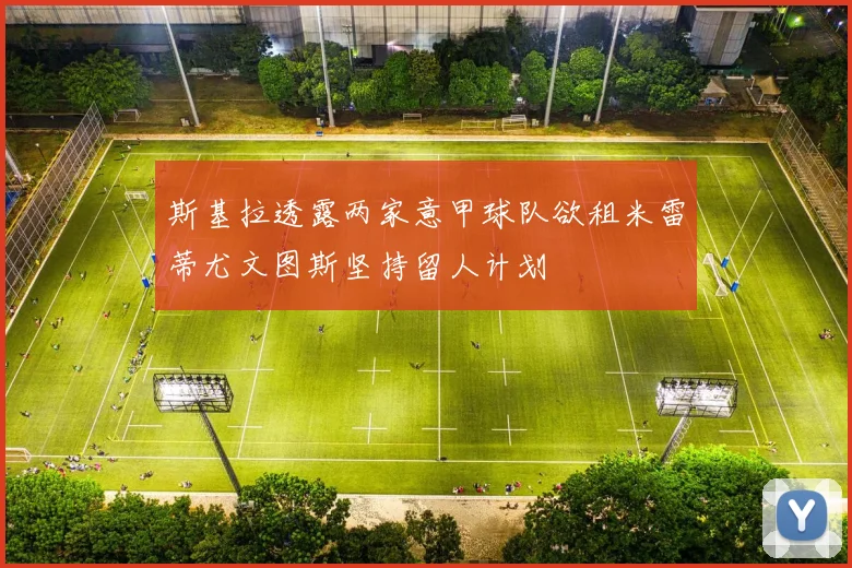 斯基拉透露两家意甲球队欲租米雷蒂尤文图斯坚持留人计划