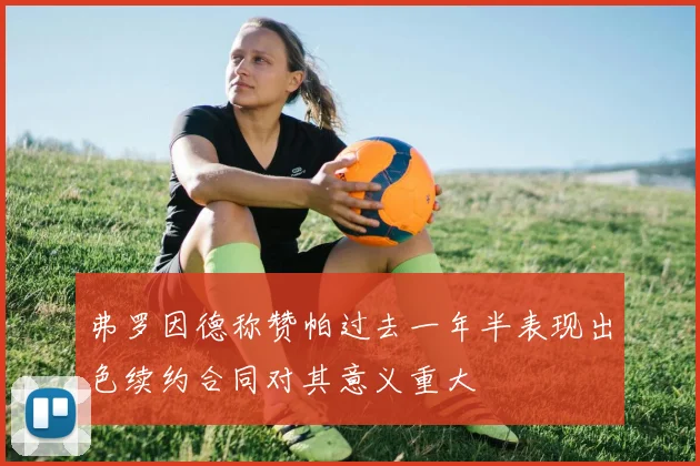 弗罗因德称赞帕过去一年半表现出色续约合同对其意义重大