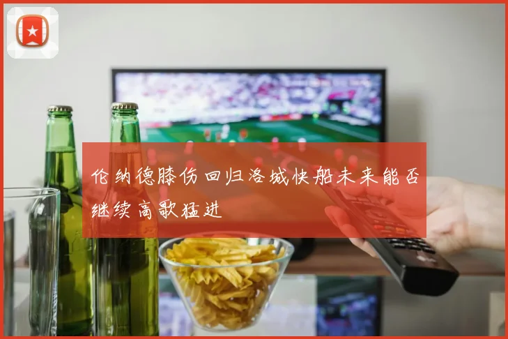伦纳德膝伤回归洛城快船未来能否继续高歌猛进