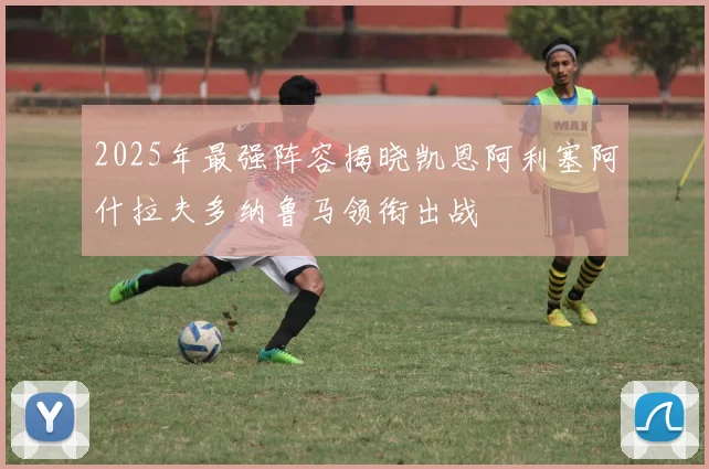 2025年最强阵容揭晓凯恩阿利塞阿什拉夫多纳鲁马领衔出战