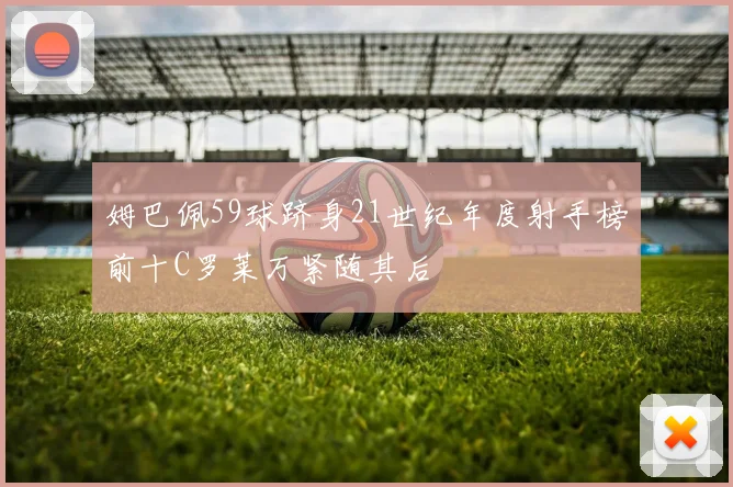 姆巴佩59球跻身21世纪年度射手榜前十C罗莱万紧随其后