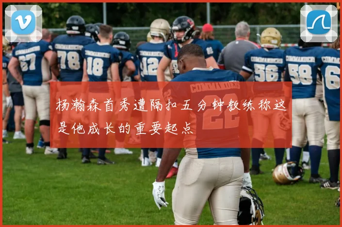 杨瀚森首秀遭隔扣五分钟教练称这是他成长的重要起点