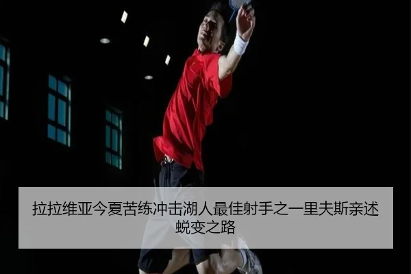 拉拉维亚今夏苦练冲击湖人最佳射手之一里夫斯亲述蜕变之路 | YaboSports